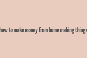 how to make money from home making things