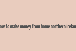 how to make money from home northern ireland