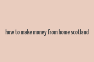 how to make money from home scotland