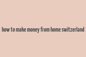 how to make money from home switzerland