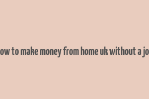 how to make money from home uk without a job