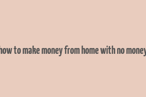 how to make money from home with no money