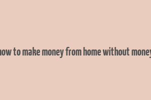 how to make money from home without money