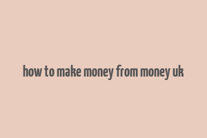 how to make money from money uk