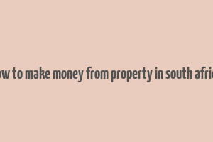 how to make money from property in south africa