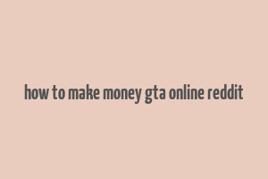 how to make money gta online reddit