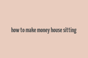 how to make money house sitting