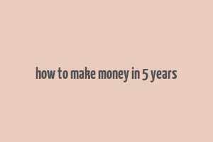 how to make money in 5 years