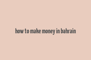 how to make money in bahrain