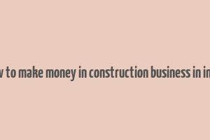 how to make money in construction business in india