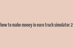 how to make money in euro truck simulator 2