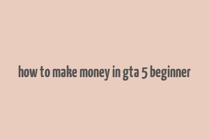 how to make money in gta 5 beginner