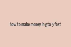 how to make money in gta 5 fast