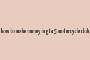 how to make money in gta 5 motorcycle club