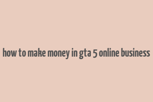 how to make money in gta 5 online business