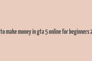 how to make money in gta 5 online for beginners 2023