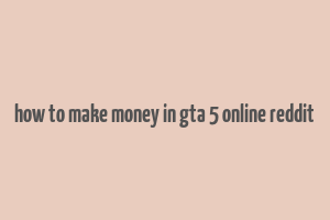 how to make money in gta 5 online reddit