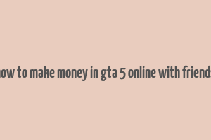 how to make money in gta 5 online with friends