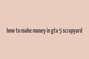 how to make money in gta 5 scrapyard