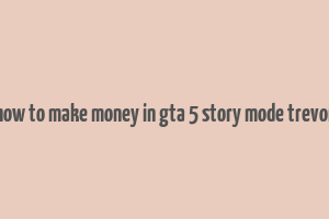 how to make money in gta 5 story mode trevor