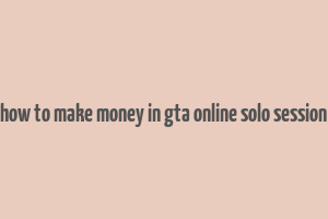 how to make money in gta online solo session