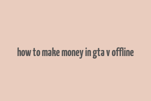 how to make money in gta v offline