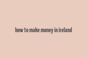 how to make money in ireland