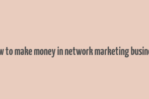 how to make money in network marketing business