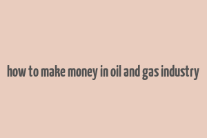 how to make money in oil and gas industry