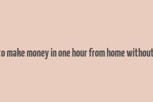 how to make money in one hour from home without a job