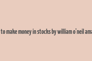 how to make money in stocks by william o'neil amazon