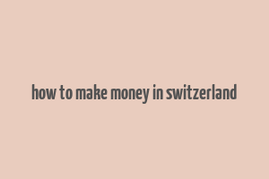 how to make money in switzerland