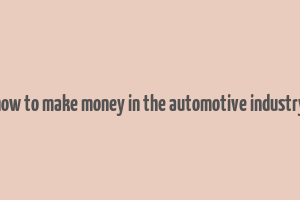 how to make money in the automotive industry