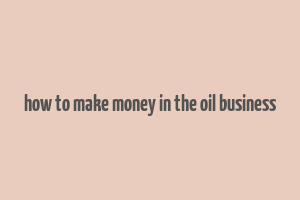 how to make money in the oil business