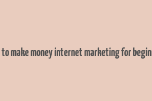 how to make money internet marketing for beginners