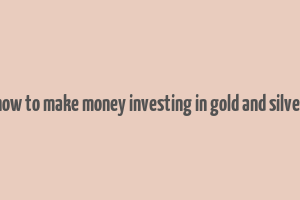 how to make money investing in gold and silver