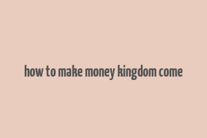 how to make money kingdom come