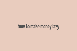 how to make money lazy