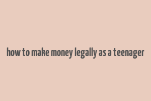 how to make money legally as a teenager