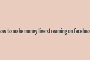 how to make money live streaming on facebook