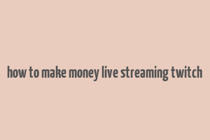 how to make money live streaming twitch