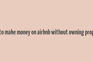 how to make money on airbnb without owning property