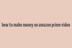 how to make money on amazon prime video