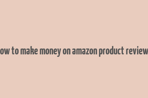 how to make money on amazon product reviews