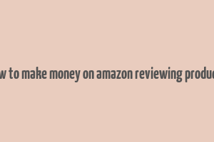 how to make money on amazon reviewing products