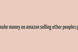 how to make money on amazon selling other peoples products