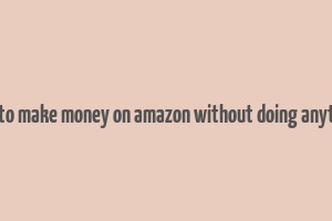 how to make money on amazon without doing anything