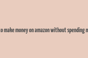 how to make money on amazon without spending money