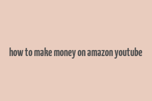 how to make money on amazon youtube