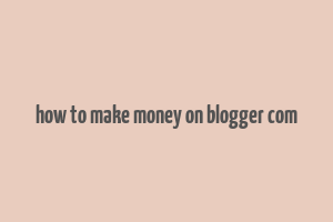 how to make money on blogger com